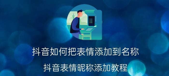 抖音如何把表情添加到名称 抖音表情昵称添加教程